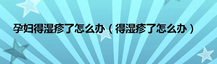 孕婦得濕疹了怎么辦（得濕疹了怎么辦）