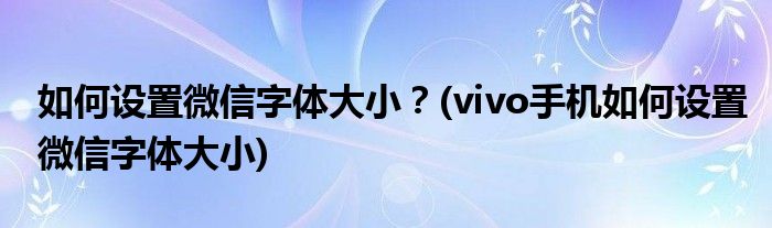 如何設(shè)置微信字體大??？(vivo手機如何設(shè)置微信字體大小)