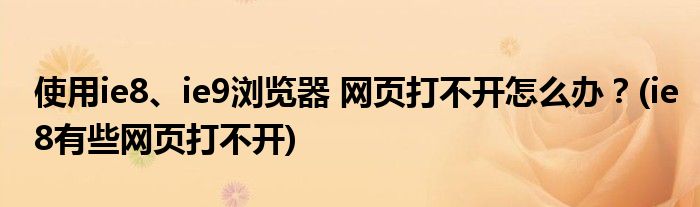 使用ie8、ie9瀏覽器 網(wǎng)頁(yè)打不開(kāi)怎么辦？(ie8有些網(wǎng)頁(yè)打不開(kāi))