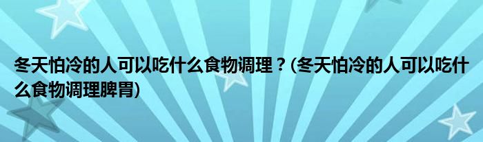 冬天怕冷的人可以吃什么食物調(diào)理？(冬天怕冷的人可以吃什么食物調(diào)理脾胃)