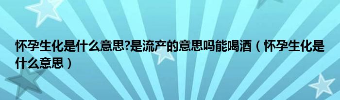 懷孕生化是什么意思?是流產(chǎn)的意思嗎能喝酒（懷孕生化是什么意思）