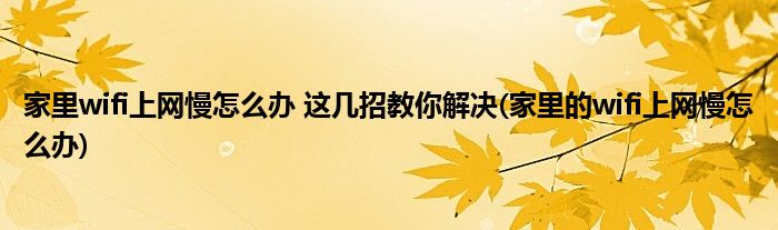 家里wifi上網(wǎng)慢怎么辦 這幾招教你解決(家里的wifi上網(wǎng)慢怎么辦)