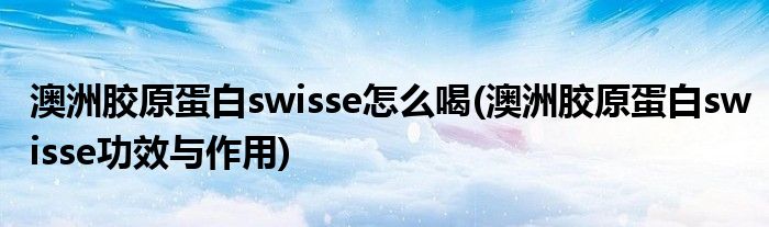 澳洲膠原蛋白swisse怎么喝(澳洲膠原蛋白swisse功效與作用)