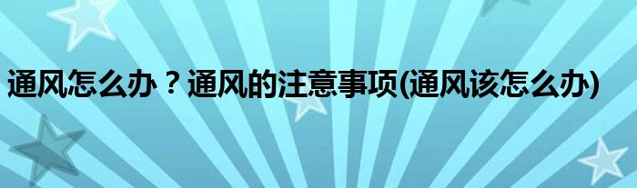 通風(fēng)怎么辦？通風(fēng)的注意事項(xiàng)(通風(fēng)該怎么辦)