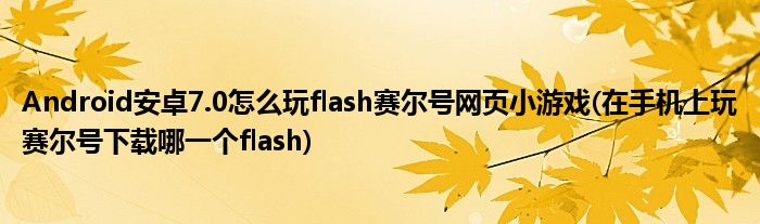 Android安卓7.0怎么玩flash賽爾號(hào)網(wǎng)頁(yè)小游戲(在手機(jī)上玩賽爾號(hào)下載哪一個(gè)flash)