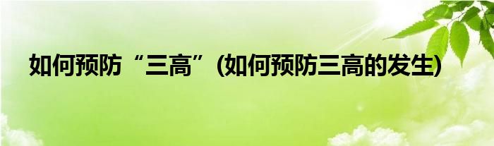 如何預(yù)防“三高”(如何預(yù)防三高的發(fā)生)