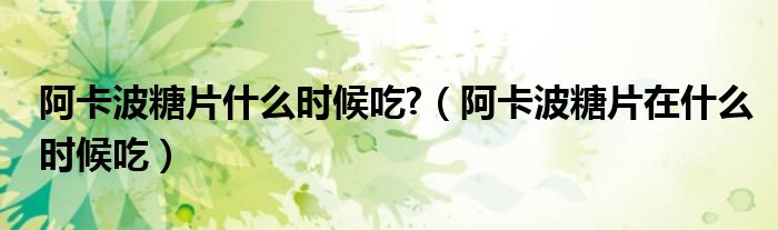 阿卡波糖片什么時(shí)候吃?（阿卡波糖片在什么時(shí)候吃）