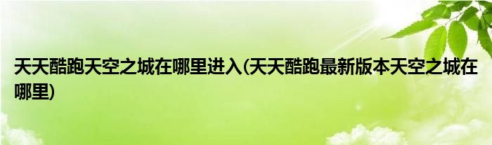 天天酷跑天空之城在哪里進(jìn)入(天天酷跑最新版本天空之城在哪里)