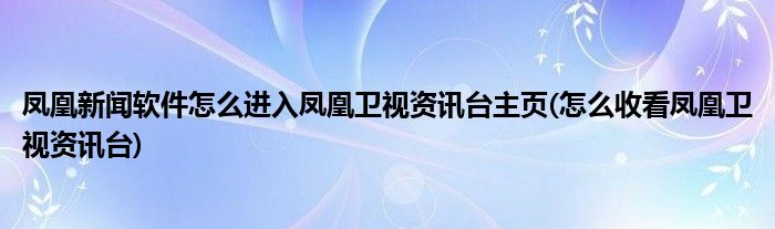 鳳凰新聞軟件怎么進(jìn)入鳳凰衛(wèi)視資訊臺(tái)主頁(yè)(怎么收看鳳凰衛(wèi)視資訊臺(tái))