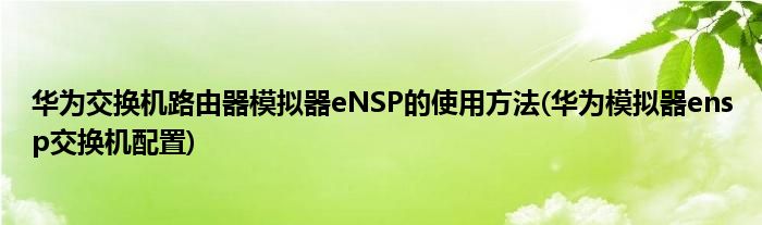 華為交換機(jī)路由器模擬器eNSP的使用方法(華為模擬器ensp交換機(jī)配置)