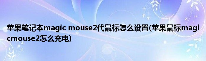 蘋果筆記本magic mouse2代鼠標怎么設置(蘋果鼠標magicmouse2怎么充電)