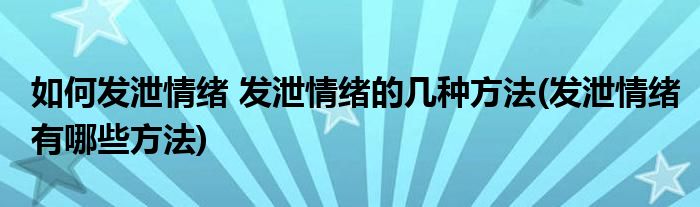 如何發(fā)泄情緒 發(fā)泄情緒的幾種方法(發(fā)泄情緒有哪些方法)