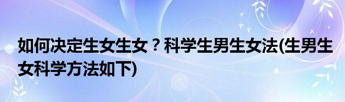 如何決定生女生女？科學(xué)生男生女法(生男生女科學(xué)方法如下)