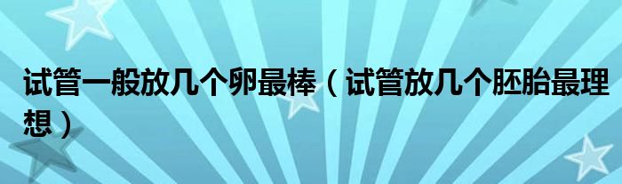 試管一般放幾個(gè)卵最棒（試管放幾個(gè)胚胎最理想）