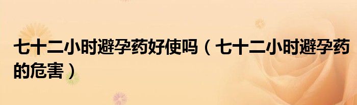 七十二小時避孕藥好使嗎（七十二小時避孕藥的危害）