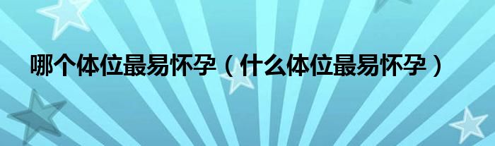 哪個(gè)體位最易懷孕（什么體位最易懷孕）