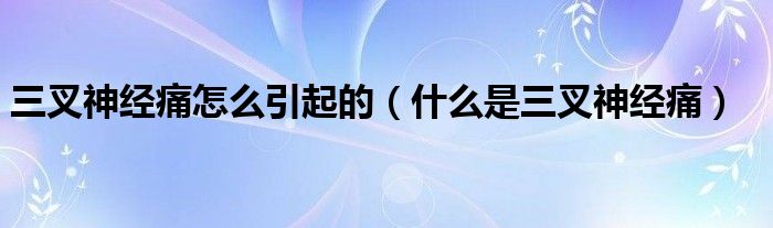 三叉神經(jīng)痛怎么引起的（什么是三叉神經(jīng)痛）