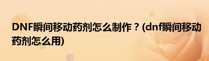 DNF瞬間移動(dòng)藥劑怎么制作？(dnf瞬間移動(dòng)藥劑怎么用)