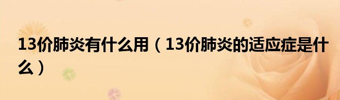 13價(jià)肺炎有什么用（13價(jià)肺炎的適應(yīng)癥是什么）