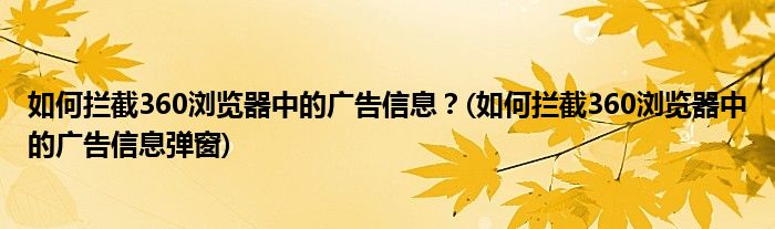 如何攔截360瀏覽器中的廣告信息？(如何攔截360瀏覽器中的廣告信息彈窗)