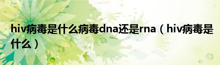 hiv病毒是什么病毒dna還是rna（hiv病毒是什么）