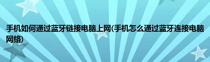 手機如何通過藍牙鏈接電腦上網(wǎng)(手機怎么通過藍牙連接電腦網(wǎng)絡)