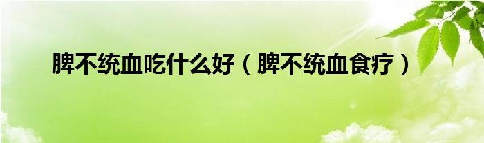 脾不統(tǒng)血吃什么好（脾不統(tǒng)血食療）