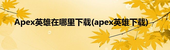 Apex英雄在哪里下載(apex英雄下載)