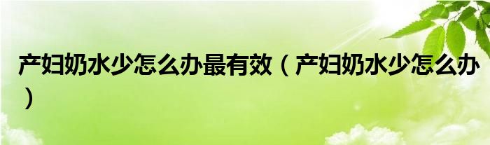 產(chǎn)婦奶水少怎么辦最有效（產(chǎn)婦奶水少怎么辦）