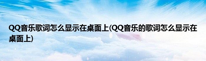 QQ音樂歌詞怎么顯示在桌面上(QQ音樂的歌詞怎么顯示在桌面上)