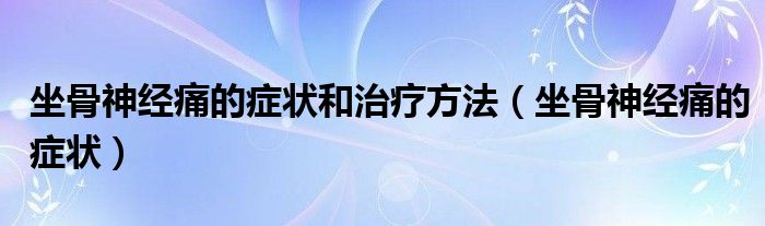 坐骨神經(jīng)痛的癥狀和治療方法（坐骨神經(jīng)痛的癥狀）