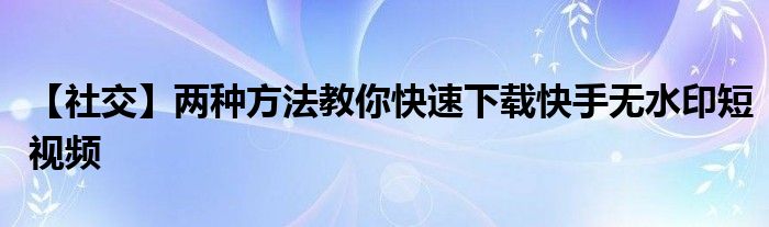 【社交】?jī)煞N方法教你快速下載快手無水印短視頻