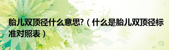 胎兒雙頂徑什么意思?（什么是胎兒雙頂徑標(biāo)準(zhǔn)對照表）