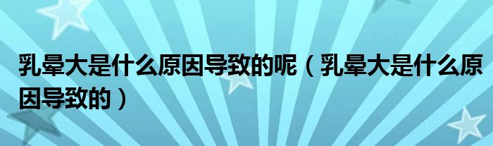 乳暈大是什么原因?qū)е碌哪兀ㄈ闀灤笫鞘裁丛驅(qū)е碌模?class='thumb lazy' /></a>
		    <header>
		<h2><a  href=