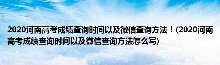 2020河南高考成績(jī)查詢時(shí)間以及微信查詢方法！(2020河南高考成績(jī)查詢時(shí)間以及微信查詢方法怎么寫(xiě))