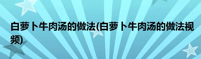 白蘿卜牛肉湯的做法(白蘿卜牛肉湯的做法視頻)