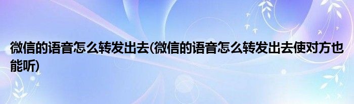 微信的語(yǔ)音怎么轉(zhuǎn)發(fā)出去(微信的語(yǔ)音怎么轉(zhuǎn)發(fā)出去使對(duì)方也能聽)