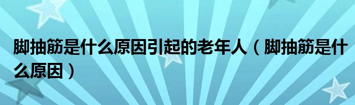 腳抽筋是什么原因引起的老年人（腳抽筋是什么原因）