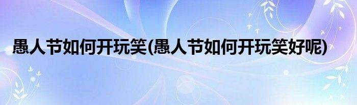 愚人節(jié)如何開玩笑(愚人節(jié)如何開玩笑好呢)