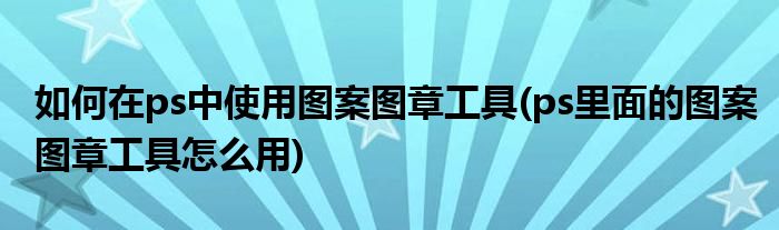 如何在ps中使用圖案圖章工具(ps里面的圖案圖章工具怎么用)