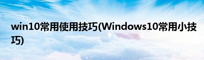 win10常用使用技巧(Windows10常用小技巧)