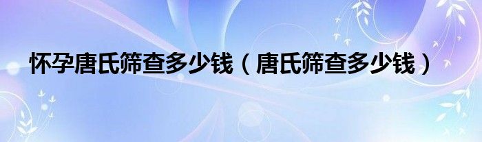 懷孕唐氏篩查多少錢（唐氏篩查多少錢）