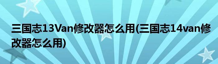 三國(guó)志13Van修改器怎么用(三國(guó)志14van修改器怎么用)