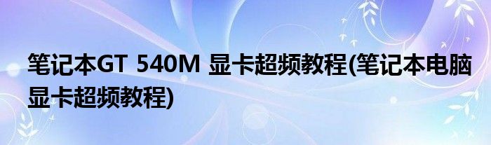 筆記本GT 540M 顯卡超頻教程(筆記本電腦顯卡超頻教程)