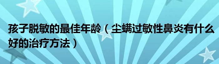 孩子脫敏的最佳年齡（塵螨過敏性鼻炎有什么好的治療方法）