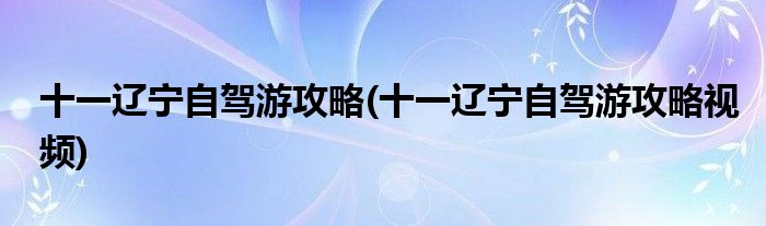 十一遼寧自駕游攻略(十一遼寧自駕游攻略視頻)