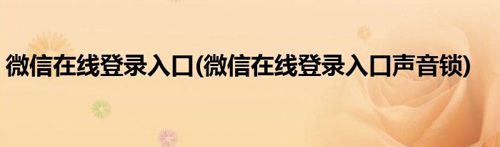 微信在線登錄入口(微信在線登錄入口聲音鎖)