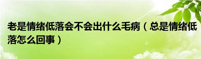 老是情緒低落會(huì)不會(huì)出什么毛?。偸乔榫w低落怎么回事）