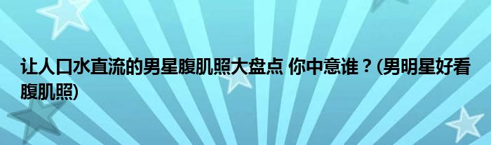 讓人口水直流的男星腹肌照大盤點(diǎn) 你中意誰(shuí)？(男明星好看腹肌照)