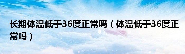 長期體溫低于36度正常嗎（體溫低于36度正常嗎）